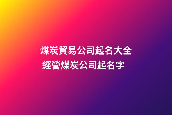 煤炭貿易公司起名大全 經營煤炭公司起名字-第1張-公司起名-玄機派